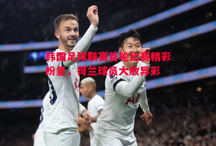 韩国足球联赛首轮比赛精彩纷呈，荷兰球员大放异彩