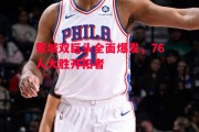 悟空体育官方网站-费城双巨头全面爆发，76人大胜开拓者